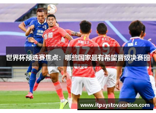 世界杯预选赛焦点：哪些国家最有希望晋级决赛圈