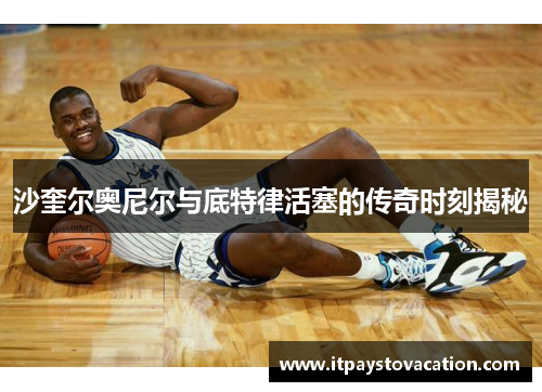 沙奎尔奥尼尔与底特律活塞的传奇时刻揭秘