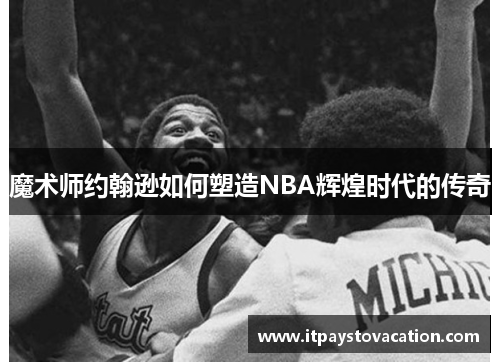 魔术师约翰逊如何塑造NBA辉煌时代的传奇